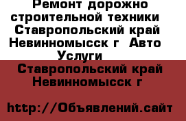 Ремонт дорожно-строительной техники - Ставропольский край, Невинномысск г. Авто » Услуги   . Ставропольский край,Невинномысск г.